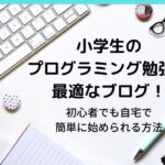 小学生のプログラミング勉強に最適なブログ!初心者でも自宅で簡単に始められる方法